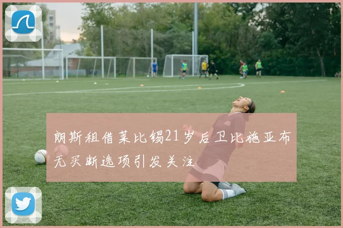 朗斯租借莱比锡21岁后卫比施亚布无买断选项引发关注
