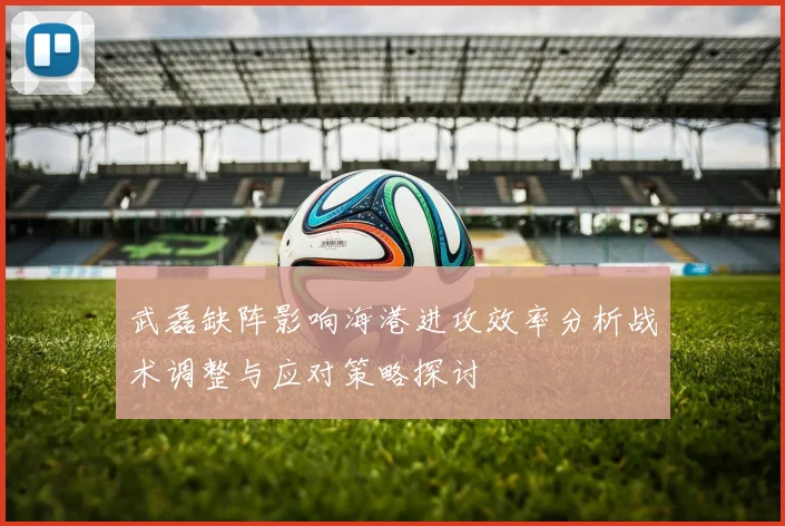 武磊缺阵影响海港进攻效率分析战术调整与应对策略探讨